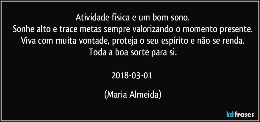 Atividade física e um bom sono.
Sonhe alto e trace metas sempre valorizando o momento presente.
Viva com muita vontade, proteja o seu espírito e não se renda.
Toda a boa sorte para si.

2018-03-01 (Maria Almeida)