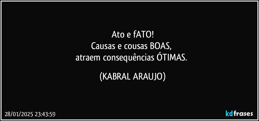 Ato e fATO!
Causas e cousas BOAS, 
atraem consequências ÓTIMAS. (KABRAL ARAUJO)