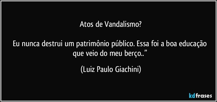 Atos de Vandalismo?

Eu nunca destrui um patrimônio público. Essa foi a boa educação que veio do meu berço..” (Luiz Paulo Giachini)