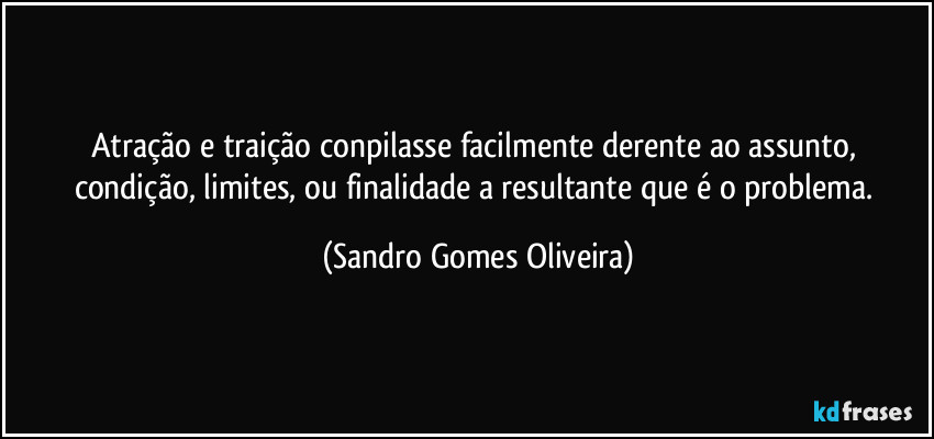 Atração e traição conpilasse facilmente derente ao assunto, condição, limites, ou finalidade a resultante que é o problema. (Sandro Gomes Oliveira)