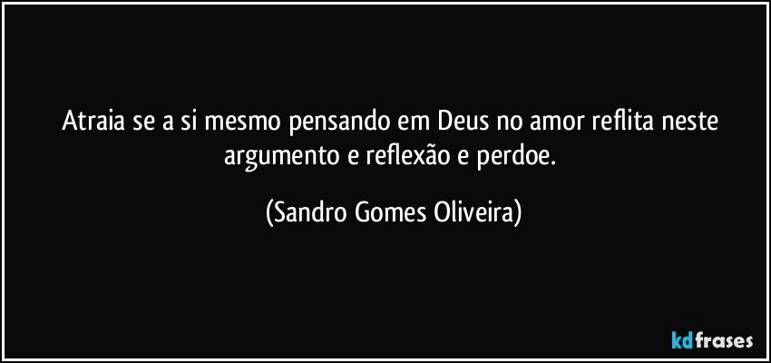 Atraia se a si mesmo pensando em Deus  no amor reflita neste argumento e reflexão e perdoe. (Sandro Gomes Oliveira)