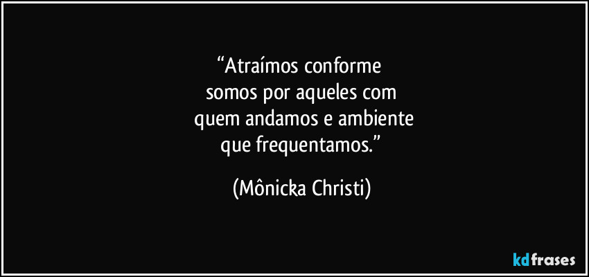 “Atraímos conforme 
somos por aqueles com
 quem andamos e ambiente
 que frequentamos.” (Mônicka Christi)