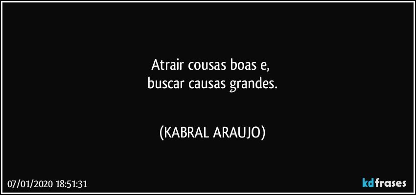 ☆☆☆
Atrair cousas boas e, 
buscar causas grandes.
☆☆☆ (KABRAL ARAUJO)