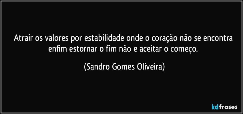 Atrair os valores por estabilidade onde o coração não se encontra enfim estornar o fim não e aceitar o começo. (Sandro Gomes Oliveira)