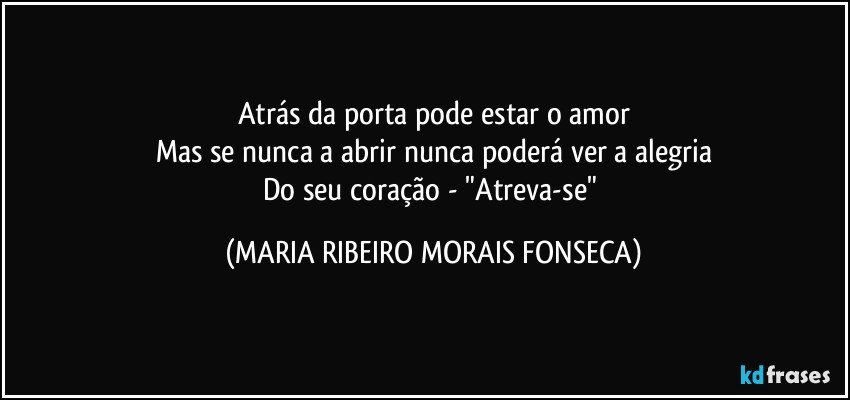 Atrás da porta pode estar o amor
Mas se nunca a abrir nunca poderá ver a alegria
Do seu coração - "Atreva-se" (MARIA RIBEIRO MORAIS FONSECA)