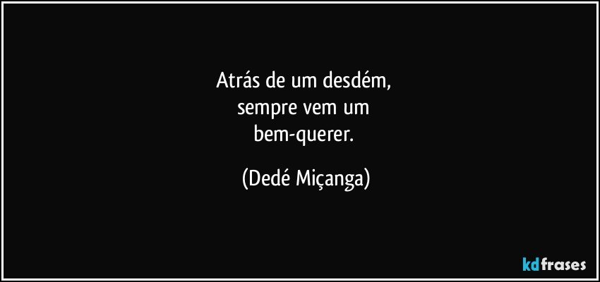 Atrás de um desdém, 
sempre vem um 
bem-querer. (Dedé Miçanga)