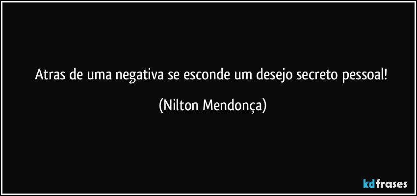 Atras de uma negativa se esconde um desejo secreto pessoal! (Nilton Mendonça)