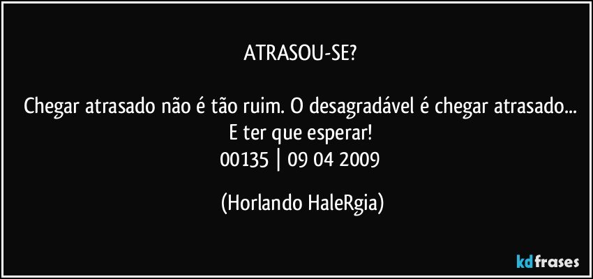 ATRASOU-SE? 

Chegar atrasado não é tão ruim. O desagradável é chegar atrasado... E ter que esperar! 
00135 | 09/04/2009 (Horlando HaleRgia)