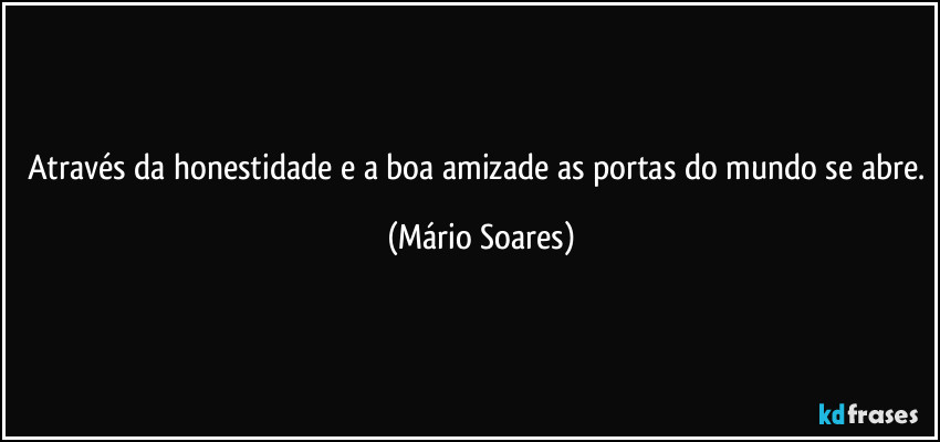 Através da honestidade e a boa amizade as portas do mundo se abre. (Mário Soares)