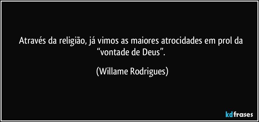 Através da religião, já vimos as maiores atrocidades em prol da “vontade de Deus”. (Willame Rodrigues)