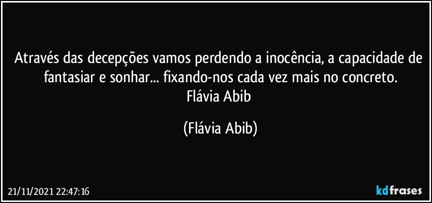 Através das decepções vamos perdendo a inocência, a capacidade de fantasiar e sonhar... fixando-nos cada vez mais no concreto.
Flávia Abib (Flávia Abib)