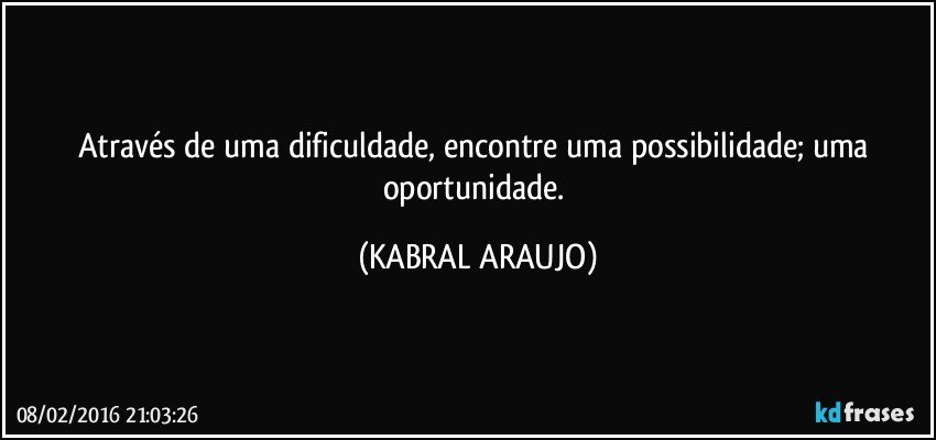 Através de uma dificuldade, encontre uma possibilidade; uma oportunidade. (KABRAL ARAUJO)