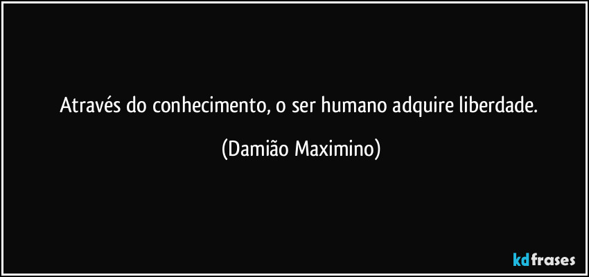 Através do conhecimento, o ser humano adquire liberdade. (Damião Maximino)