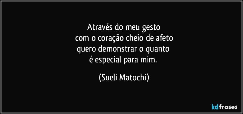 Através do meu gesto
com o coração cheio de afeto
quero demonstrar o quanto 
é especial para mim. (Sueli Matochi)