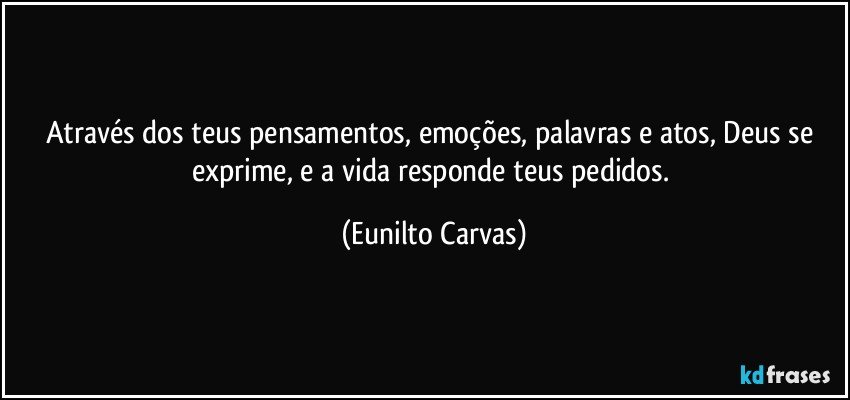 Através dos teus pensamentos, emoções, palavras e atos, Deus se exprime, e a vida responde teus pedidos. (Eunilto Carvas)