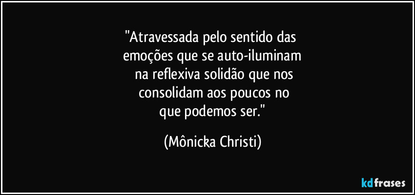 "Atravessada pelo sentido das 
emoções que se auto-iluminam
 na reflexiva solidão que nos
 consolidam aos poucos no
 que podemos ser." (Mônicka Christi)