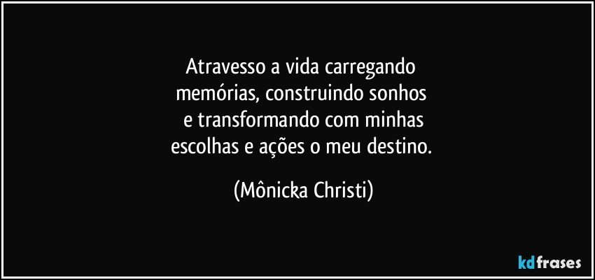 Atravesso a vida carregando 
memórias, construindo sonhos 
e transformando com minhas
escolhas e ações o meu destino. (Mônicka Christi)