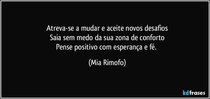 Atreva-se a mudar e aceite novos desafios
Saia sem medo da sua zona de conforto
Pense positivo com esperança e fé. (Mia Rimofo)