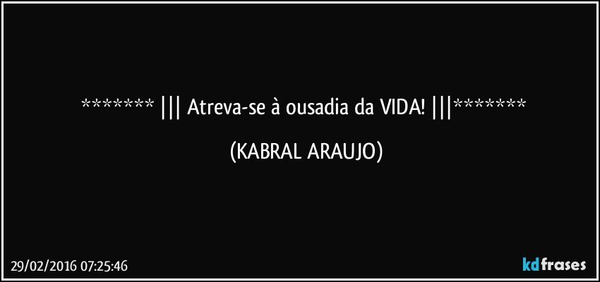  ||| Atreva-se à ousadia da VIDA!  ||| (KABRAL ARAUJO)