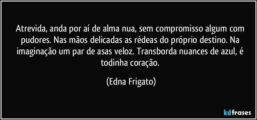 Atrevida, anda por aí de alma nua, sem compromisso algum com pudores. Nas mãos delicadas as rédeas do próprio destino. Na imaginação um par de asas veloz. Transborda nuances de azul, é todinha coração. (Edna Frigato)