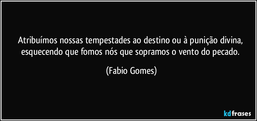 Atribuímos nossas tempestades ao destino ou à punição divina, esquecendo que fomos nós que sopramos o vento do pecado. (Fabio Gomes)