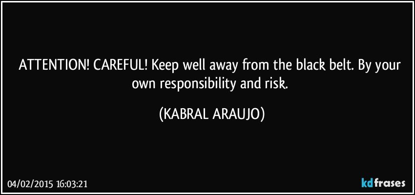 ATTENTION! CAREFUL! Keep well away from the black belt. By your own responsibility and risk. (KABRAL ARAUJO)