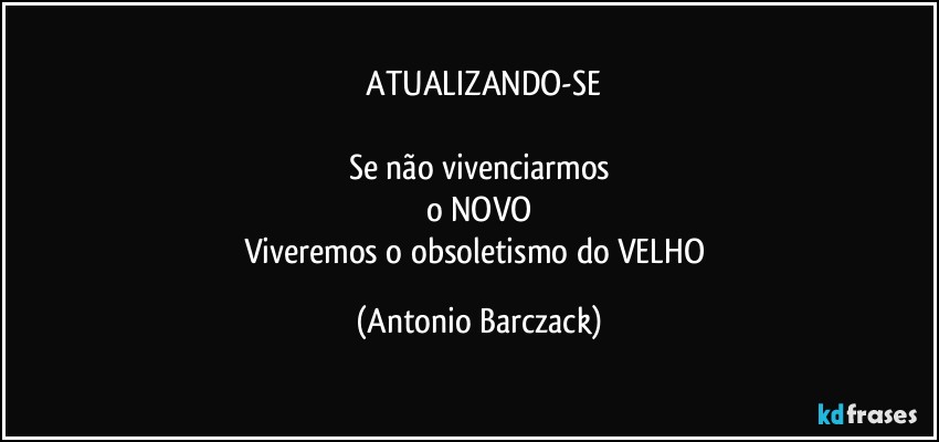 ⁠ATUALIZANDO-SE

Se não vivenciarmos
o NOVO
Viveremos o obsoletismo do VELHO (Antonio Barczack)