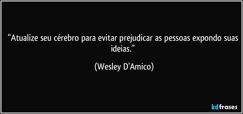 “Atualize seu cérebro para evitar prejudicar as pessoas expondo suas ideias.” (Wesley D'Amico)