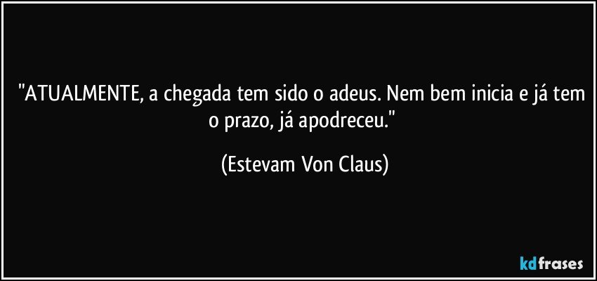 "ATUALMENTE, a chegada tem sido o adeus. Nem bem inicia e já tem o prazo, já apodreceu." (Estevam Von Claus)