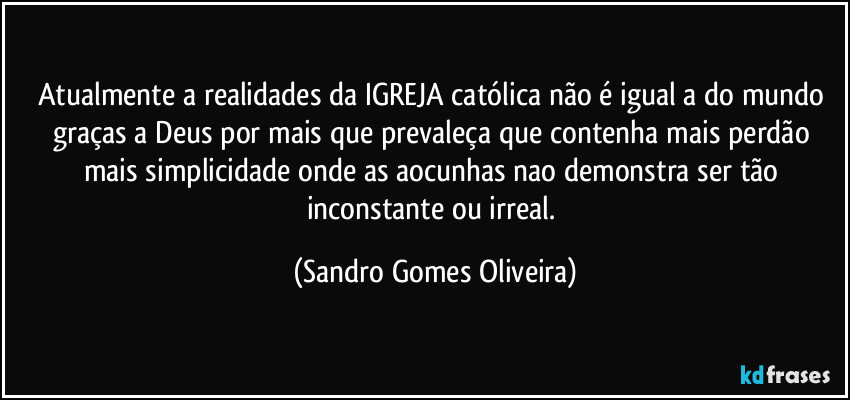 Atualmente a realidades da IGREJA católica não é igual a do mundo graças a Deus por mais que prevaleça que contenha mais perdão mais simplicidade onde as aocunhas nao demonstra ser tão inconstante ou irreal. (Sandro Gomes Oliveira)