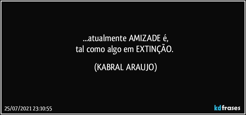 ...atualmente AMIZADE é,
tal como algo em EXTINÇÃO. (KABRAL ARAUJO)