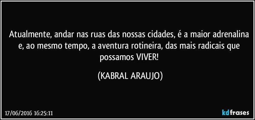 Atualmente, andar nas ruas das nossas cidades, é a maior adrenalina e, ao mesmo tempo, a aventura rotineira, das mais radicais que possamos VIVER! (KABRAL ARAUJO)