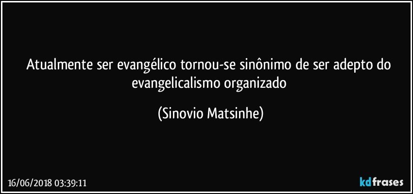 atualmente ser evangélico tornou-se sinônimo de ser adepto do evangelicalismo organizado (Sinovio Matsinhe)