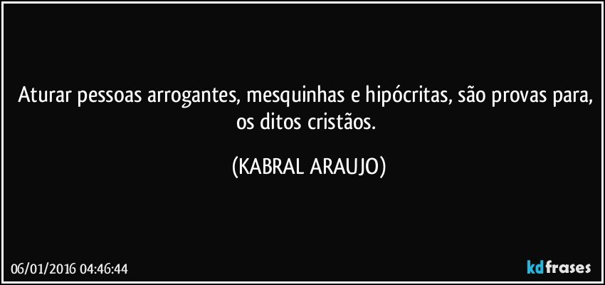 Aturar pessoas arrogantes, mesquinhas e hipócritas, são provas para, os ditos cristãos. (KABRAL ARAUJO)