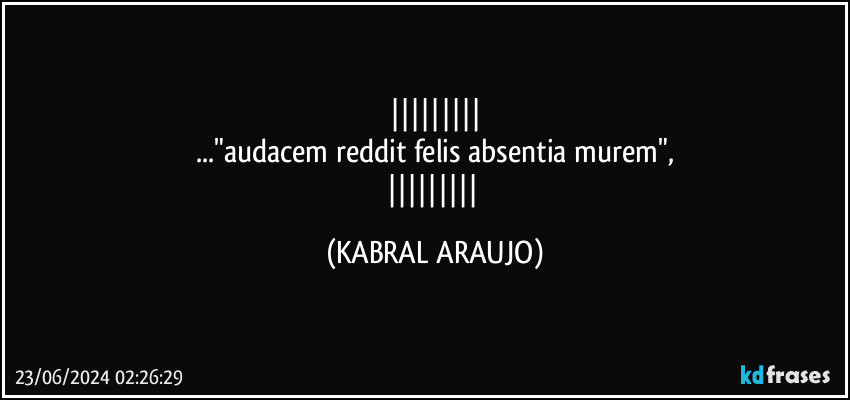 
..."audacem reddit felis absentia murem",
 (KABRAL ARAUJO)