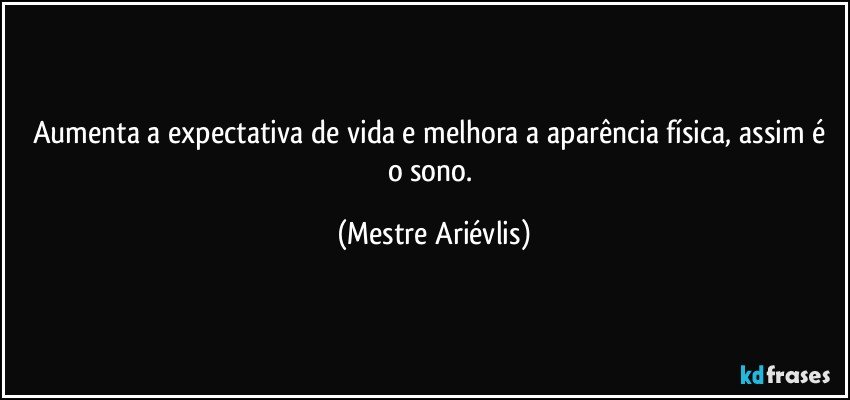 Aumenta a expectativa de vida e melhora a aparência física, assim é o sono. (Mestre Ariévlis)