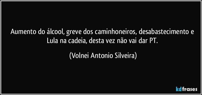 Aumento do álcool, greve dos caminhoneiros, desabastecimento e Lula na cadeia, desta vez não vai dar PT. (Volnei Antonio Silveira)