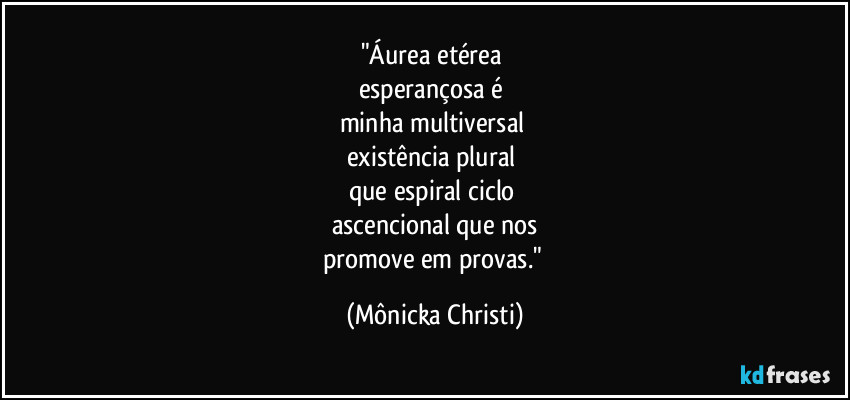 "Áurea etérea
esperançosa é
minha multiversal
existência plural
que espiral ciclo
ascencional que nos
promove em provas." (Mônicka Christi)
