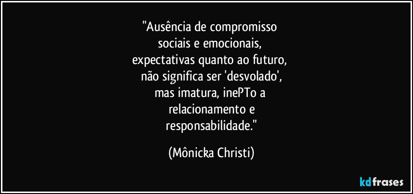 "Ausência de compromisso 
sociais e emocionais, 
expectativas quanto ao futuro, 
não significa ser 'desvolado',
mas imatura, inePTo a 
relacionamento e
 responsabilidade." (Mônicka Christi)