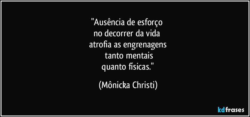 "Ausência de esforço 
no decorrer da vida 
atrofia as engrenagens
 tanto mentais
 quanto físicas." (Mônicka Christi)
