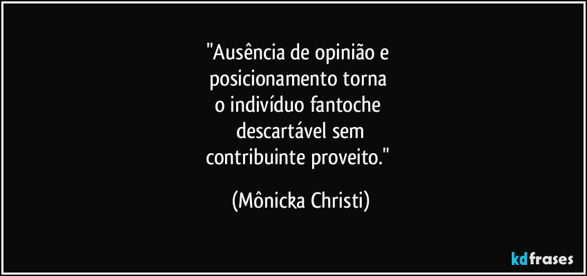 "Ausência de opinião e 
posicionamento torna 
o indivíduo fantoche 
descartável sem
contribuinte proveito." (Mônicka Christi)