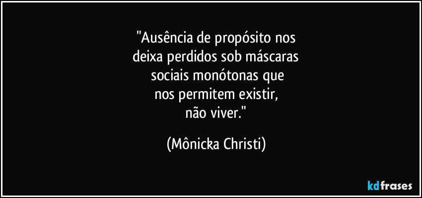 "Ausência de propósito nos
deixa perdidos sob máscaras
 sociais monótonas que
nos permitem existir,
 não viver." (Mônicka Christi)