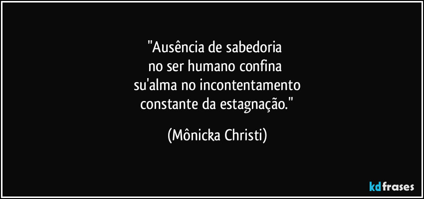 "Ausência de sabedoria 
no ser humano confina 
su'alma no incontentamento
 constante da estagnação." (Mônicka Christi)