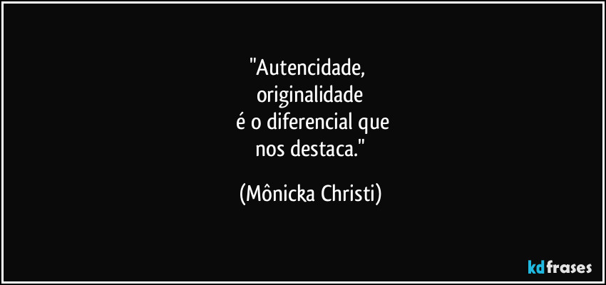"Autencidade, 
originalidade
 é o diferencial que
 nos destaca." (Mônicka Christi)