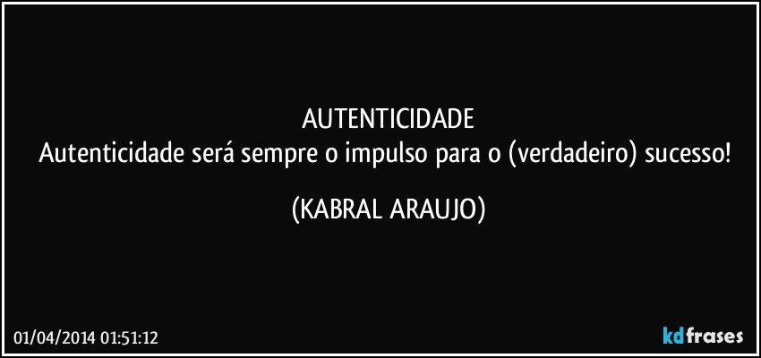 AUTENTICIDADE
Autenticidade será sempre o impulso para o (verdadeiro) sucesso! (KABRAL ARAUJO)