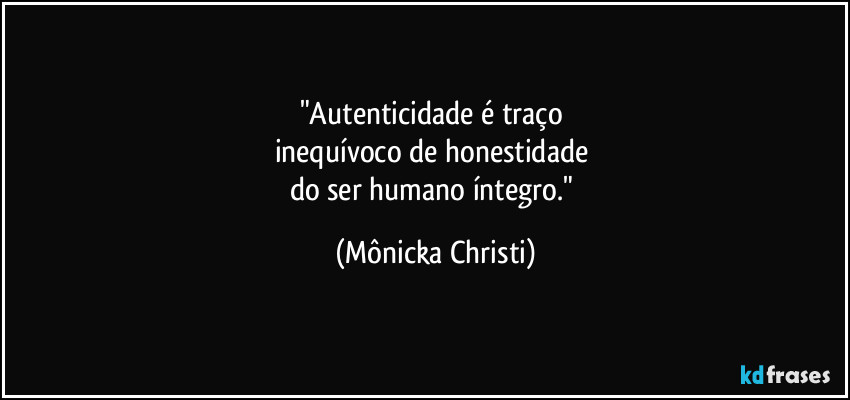 "Autenticidade é traço 
inequívoco de honestidade 
do ser humano íntegro." (Mônicka Christi)