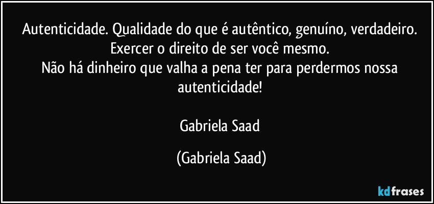 Autenticidade. Qualidade do que é autêntico, genuíno, verdadeiro. Exercer o direito de ser você mesmo. 
Não há dinheiro que valha a pena ter para perdermos nossa autenticidade! 

Gabriela Saad (Gabriela Saad)