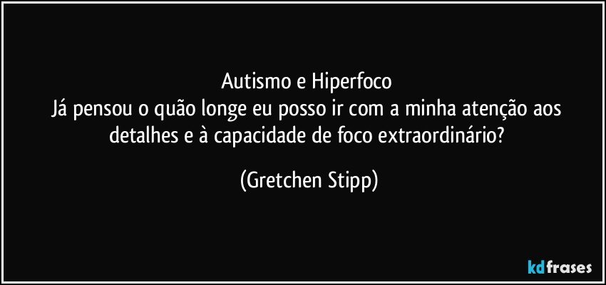 Autismo e Hiperfoco 
Já pensou o quão longe eu posso ir com a minha atenção aos detalhes e à capacidade de foco extraordinário? (Gretchen Stipp)