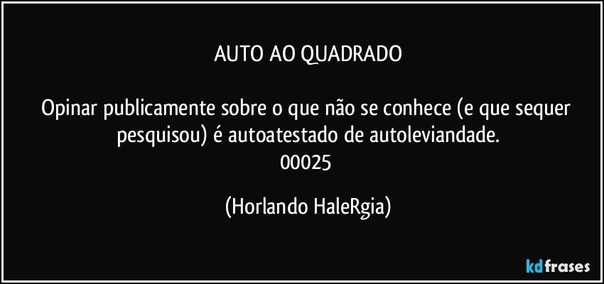 AUTO AO QUADRADO

Opinar publicamente sobre o que não se conhece (e que sequer pesquisou) é autoatestado de autoleviandade.
00025 (Horlando HaleRgia)