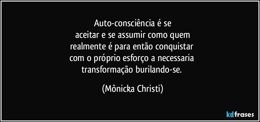 Auto-consciência é se
aceitar e se assumir como quem
realmente é para então conquistar 
com o próprio esforço a necessaria 
transformação burilando-se. (Mônicka Christi)